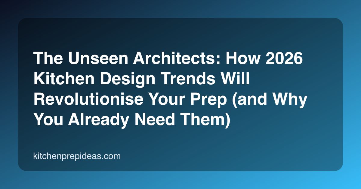 The Unseen Architects: How 2026 Kitchen Design Trends Will Revolutionise Your Prep (and Why You Already Need Them)